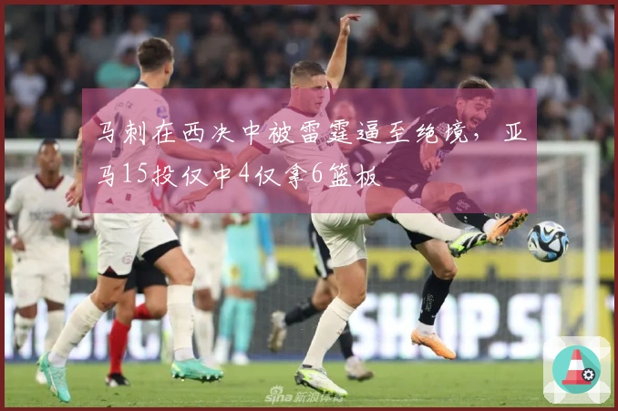 马刺在西决中被雷霆逼至绝境，亚马15投仅中4仅拿6篮板